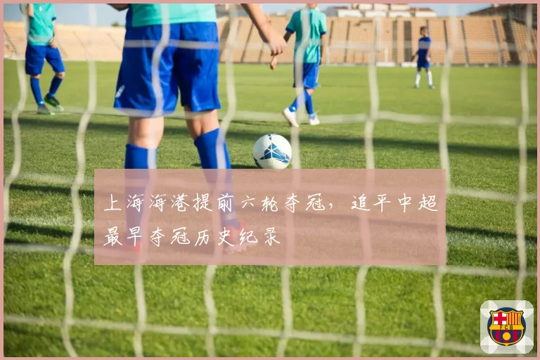 上海海港提前六轮夺冠,追平中超最早夺冠历史纪录