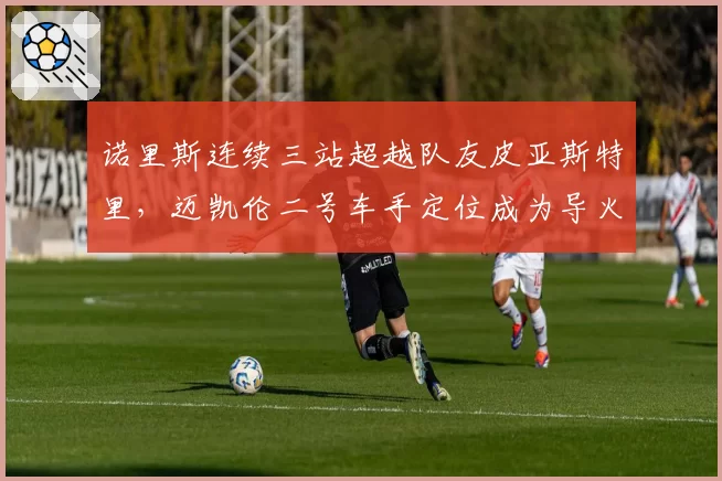 诺里斯连续三站超越队友皮亚斯特里，迈凯伦二号车手定位成为导火索