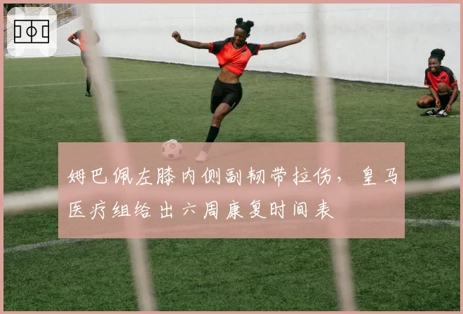 姆巴佩左膝内侧副韧带拉伤，皇马医疗组给出六周康复时间表