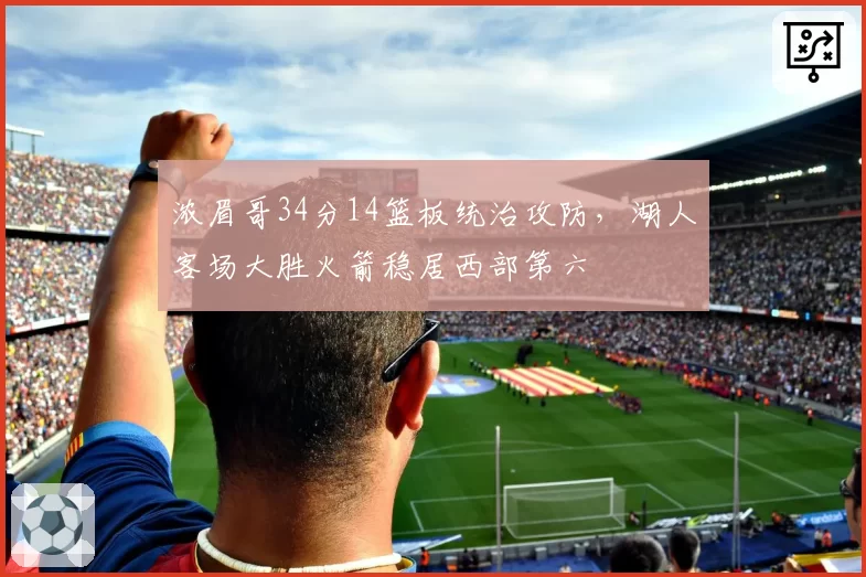 浓眉哥34分14篮板统治攻防，湖人客场大胜火箭稳居西部第六