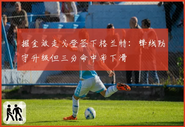 掘金放走戈登签下格兰特：锋线防守升级但三分命中率下滑