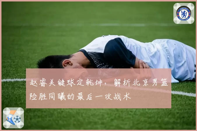 赵睿关键球定乾坤，解析北京男篮险胜同曦的最后一攻战术