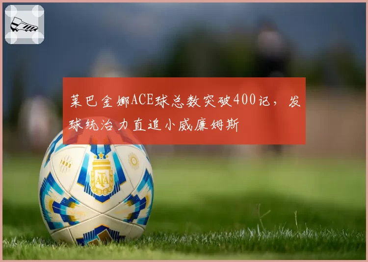 莱巴金娜ACE球总数突破400记，发球统治力直追小威廉姆斯