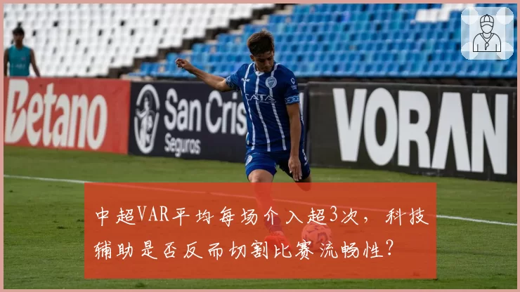 中超VAR平均每场介入超3次，科技辅助是否反而切割比赛流畅性？