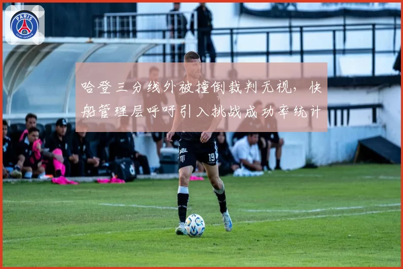 哈登三分线外被撞倒裁判无视，快船管理层呼吁引入挑战成功率统计