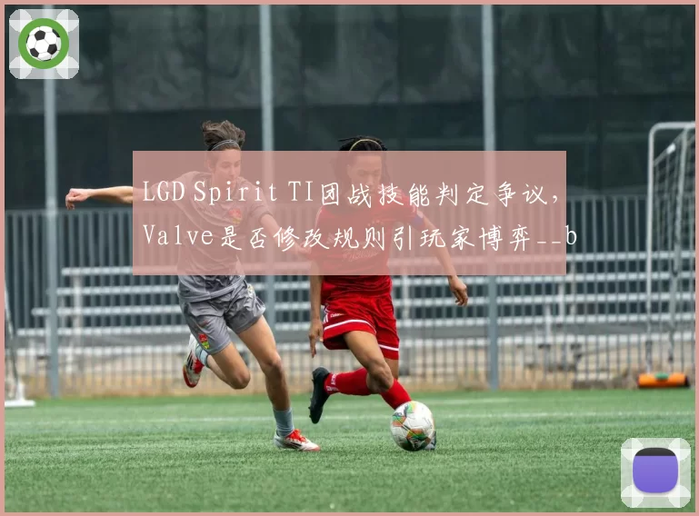 LGD Spirit TI团战技能判定争议，Valve是否修改规则引玩家博弈__br_