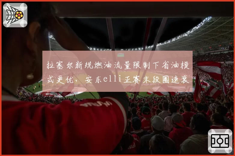 拉塞尔新规燃油流量限制下省油模式更优,安东elli正赛末段圈速衰减却高出一倍__br_