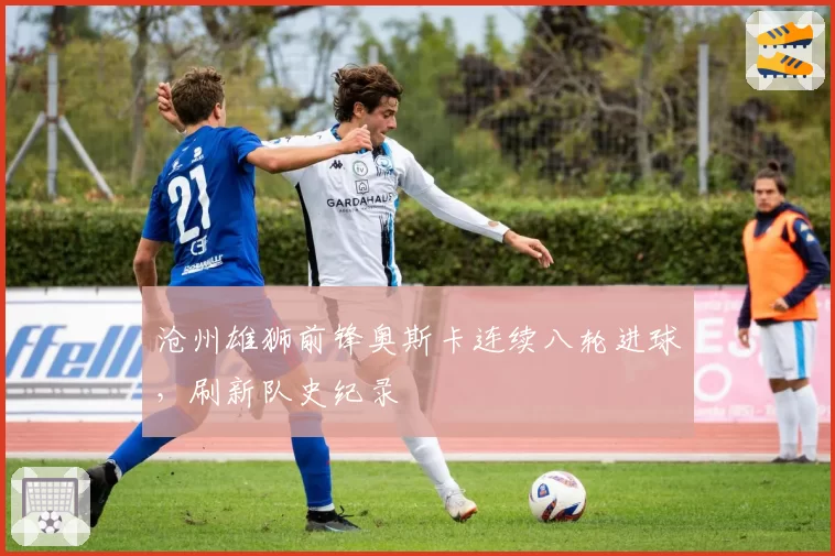 沧州雄狮前锋奥斯卡连续八轮进球，刷新队史纪录