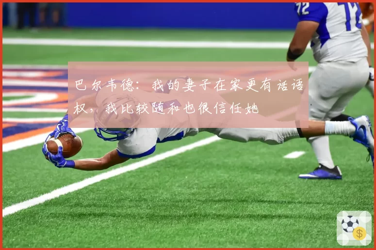 巴尔韦德：我的妻子在家更有话语权，我比较随和也很信任她