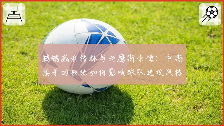 鹈鹕威利格林与老鹰斯奈德：中期接手的教练如何影响球队进攻风格转型