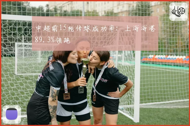 中超前15轮传球成功率：上海海港89.3%领跑