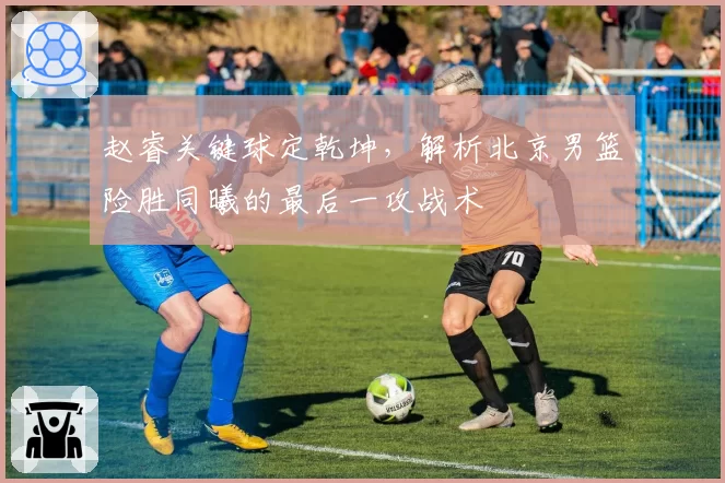 赵睿关键球定乾坤,解析北京男篮险胜同曦的最后一攻战术