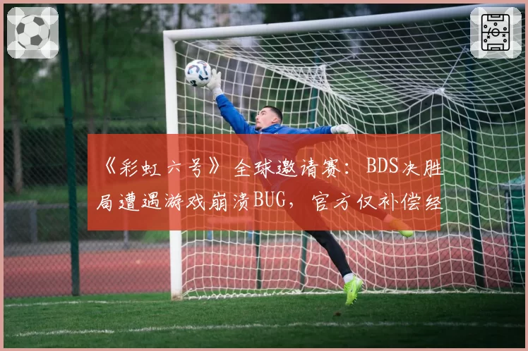 《彩虹六号》全球邀请赛：BDS决胜局遭遇游戏崩溃BUG，官方仅补偿经济遭怒喷“敷衍”