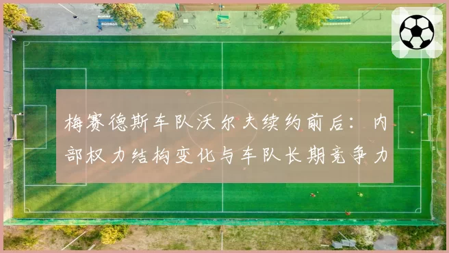 梅赛德斯车队沃尔夫续约前后：内部权力结构变化与车队长期竞争力维系关联分析