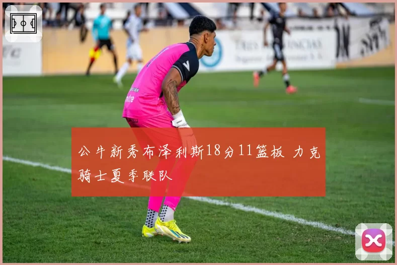 公牛新秀布泽利斯18分11篮板 力克骑士夏季联队
