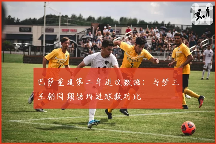 巴萨重建第二年进攻数据：与梦三王朝同期场均进球数对比
