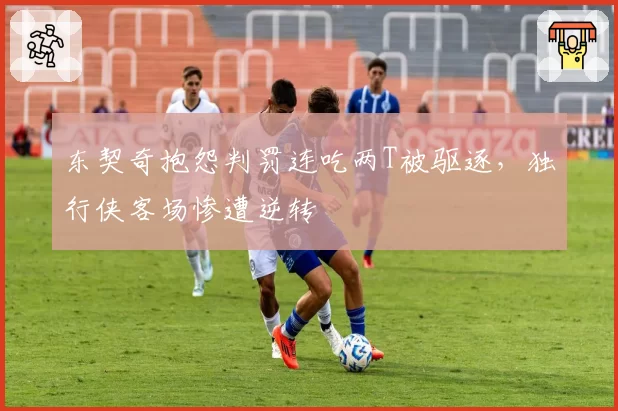 东契奇抱怨判罚连吃两T被驱逐，独行侠客场惨遭逆转