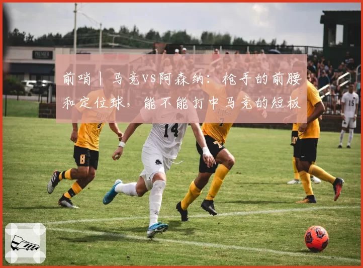 前哨丨马竞vs阿森纳：枪手的前腰和定位球，能不能打中马竞的短板
