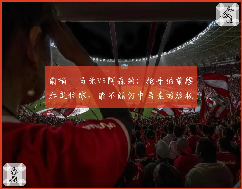前哨丨马竞vs阿森纳：枪手的前腰和定位球，能不能打中马竞的短板