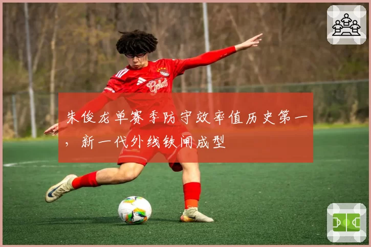 朱俊龙单赛季防守效率值历史第一,新一代外线铁闸成型