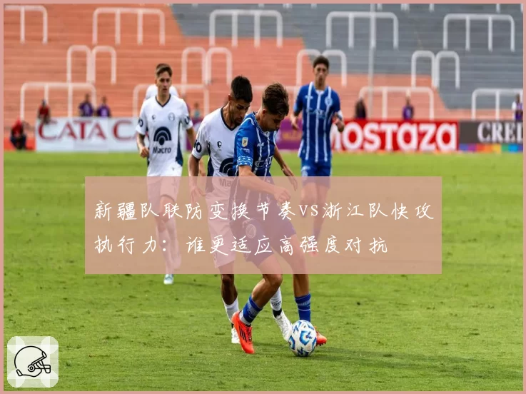 新疆队联防变换节奏vs浙江队快攻执行力：谁更适应高强度对抗