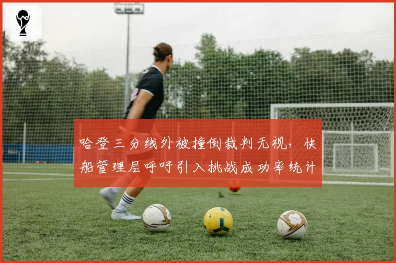哈登三分线外被撞倒裁判无视，快船管理层呼吁引入挑战成功率统计