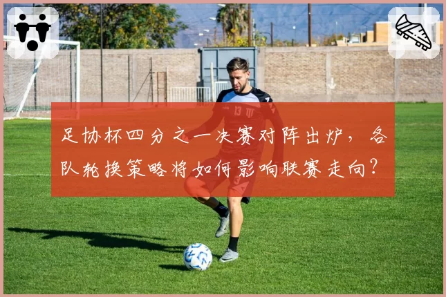足协杯四分之一决赛对阵出炉，各队轮换策略将如何影响联赛走向？