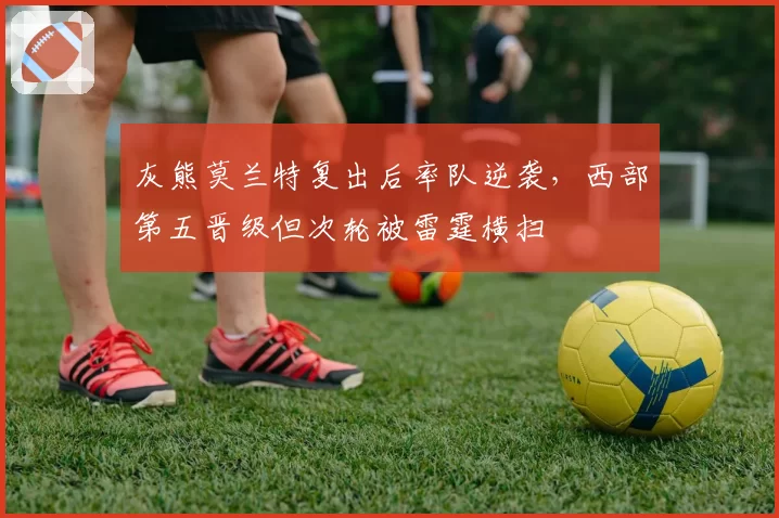 灰熊莫兰特复出后率队逆袭，西部第五晋级但次轮被雷霆横扫