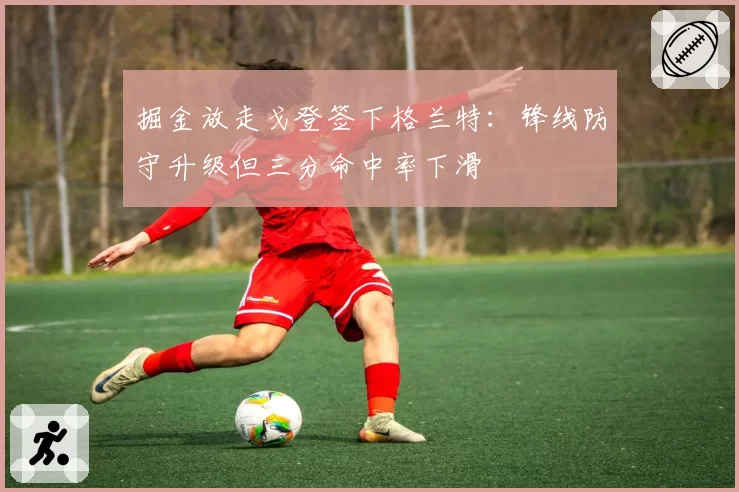 掘金放走戈登签下格兰特：锋线防守升级但三分命中率下滑