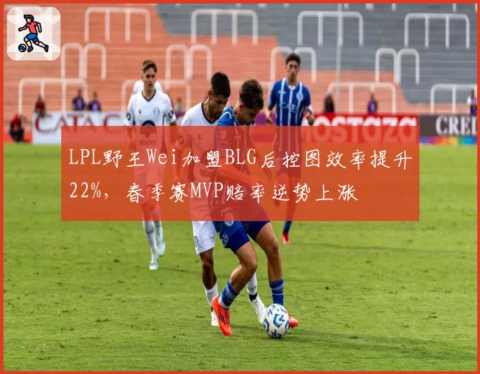LPL野王Wei加盟BLG后控图效率提升22%，春季赛MVP赔率逆势上涨