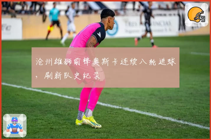 沧州雄狮前锋奥斯卡连续八轮进球，刷新队史纪录