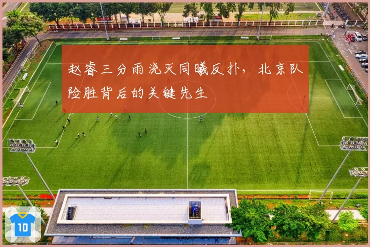 赵睿三分雨浇灭同曦反扑,北京队险胜背后的关键先生