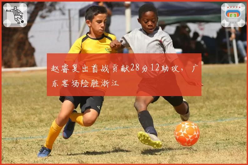 赵睿复出首战贡献28分12助攻,广东客场险胜浙江