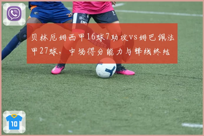 贝林厄姆西甲16球7助攻vs姆巴佩法甲27球，中场得分能力与锋线终结效率反差