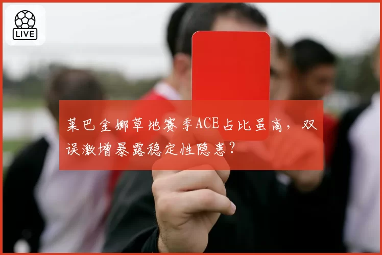 莱巴金娜草地赛季ACE占比虽高，双误激增暴露稳定性隐患？