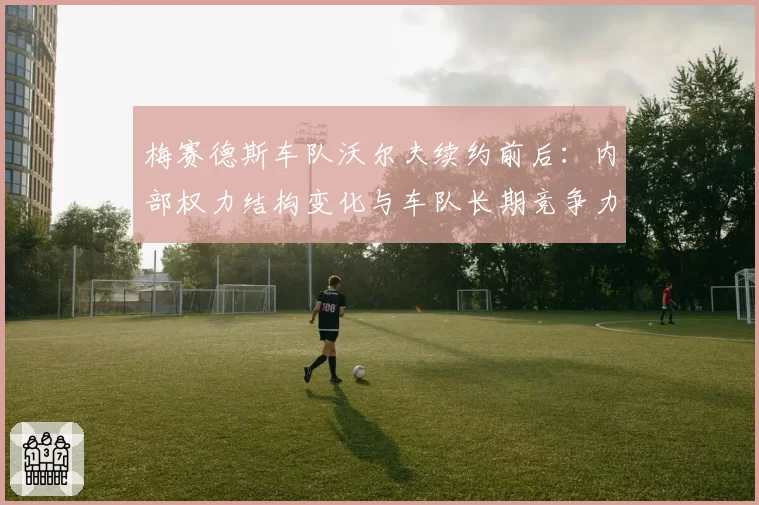 梅赛德斯车队沃尔夫续约前后：内部权力结构变化与车队长期竞争力维系关联分析