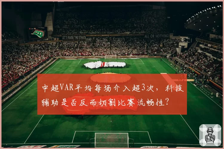 中超VAR平均每场介入超3次，科技辅助是否反而切割比赛流畅性？
