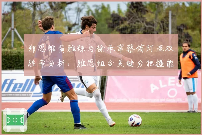 郑思维黄雅琼与徐承宰蔡侑玎混双胜率分析，雅思组合关键分把握能力下降明显