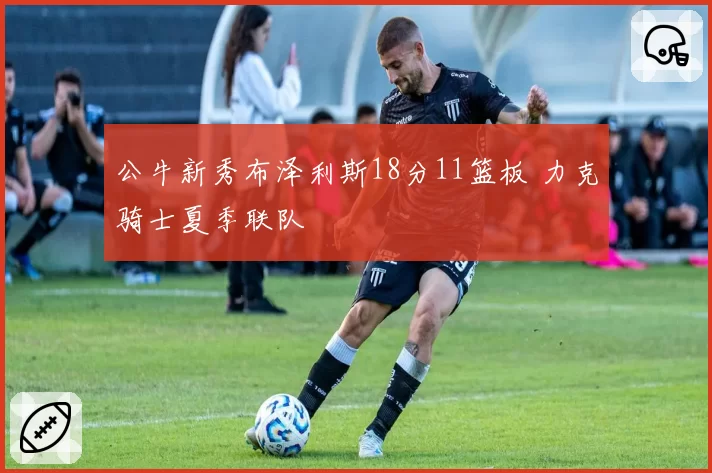 公牛新秀布泽利斯18分11篮板 力克骑士夏季联队