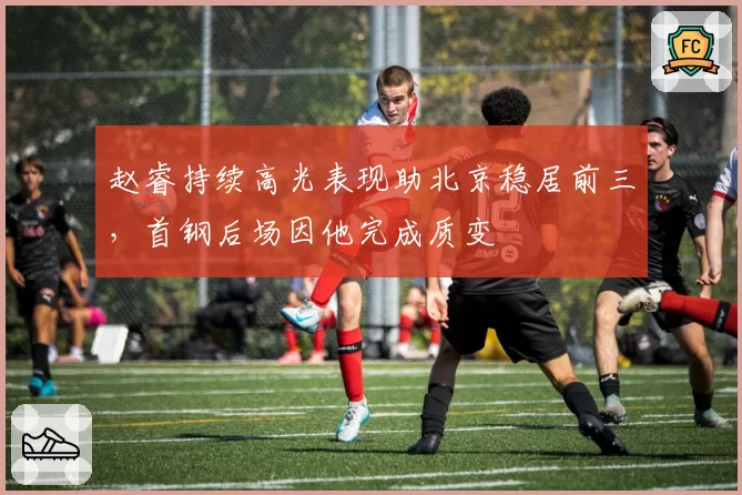 赵睿持续高光表现助北京稳居前三，首钢后场因他完成质变