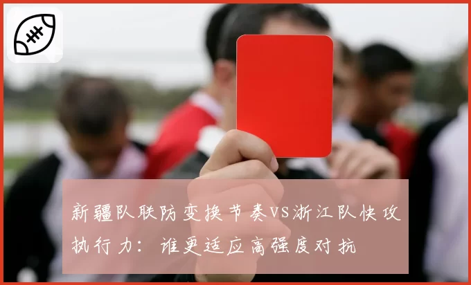 新疆队联防变换节奏vs浙江队快攻执行力：谁更适应高强度对抗