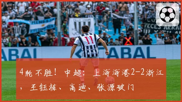 4轮不胜！中超：上海海港2-2浙江，王钰栋、高迪、张源破门