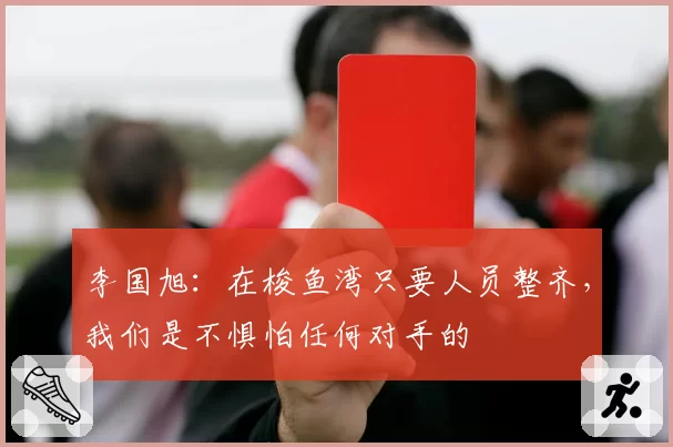 李国旭：在梭鱼湾只要人员整齐，我们是不惧怕任何对手的