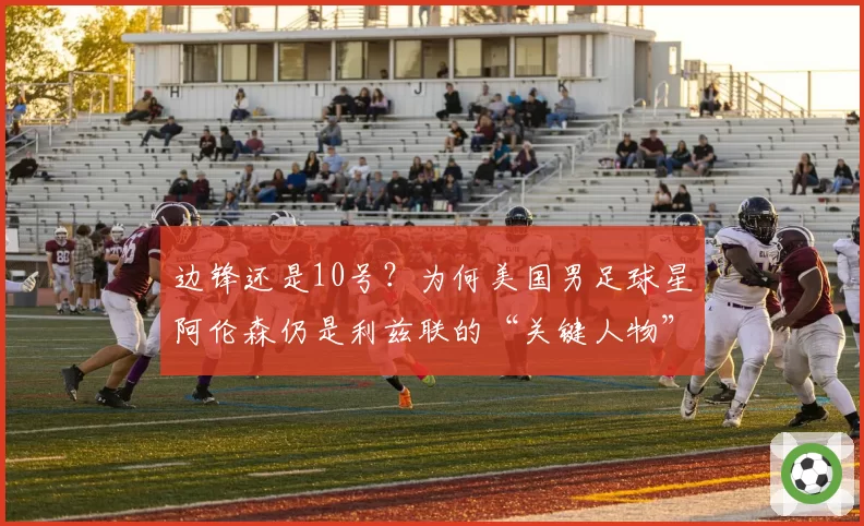 边锋还是10号？为何美国男足球星阿伦森仍是利兹联的“关键人物”