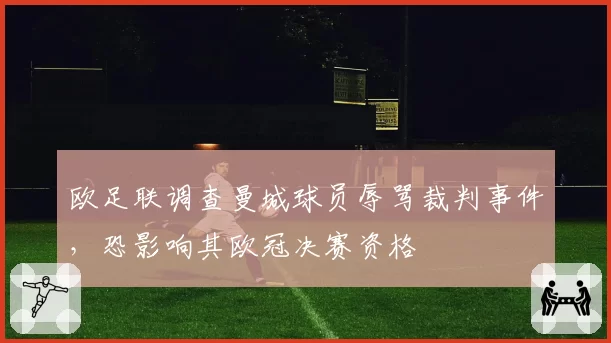 欧足联调查曼城球员辱骂裁判事件，恐影响其欧冠决赛资格