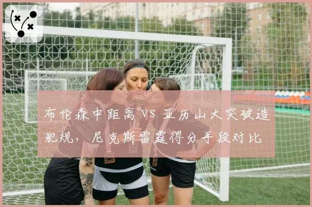 布伦森中距离 vs 亚历山大突破造犯规，尼克斯雷霆得分手段对比