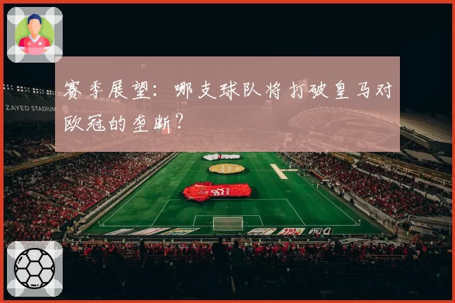 赛季展望：哪支球队将打破皇马对欧冠的垄断？
