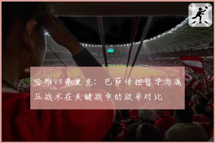 哈维vs弗里克：巴萨传控哲学与高压战术在关键战中的效率对比