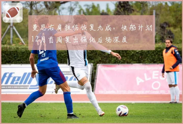 曼恩右肩扭伤恢复九成,快船计划12月首周复出强化后场深度