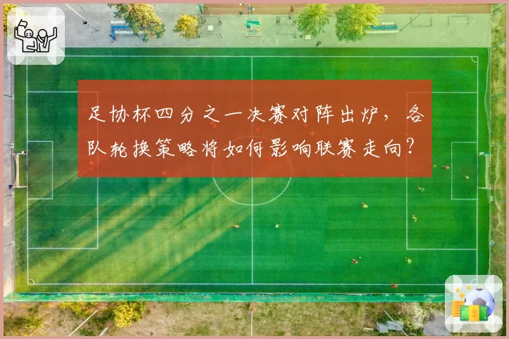 足协杯四分之一决赛对阵出炉，各队轮换策略将如何影响联赛走向？